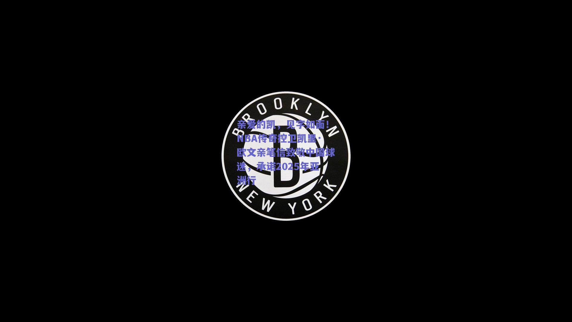 亲爱的凯，见字如面！NBA传奇控卫凯里·欧文亲笔信致敬中国球迷，承诺2025年亚洲行
