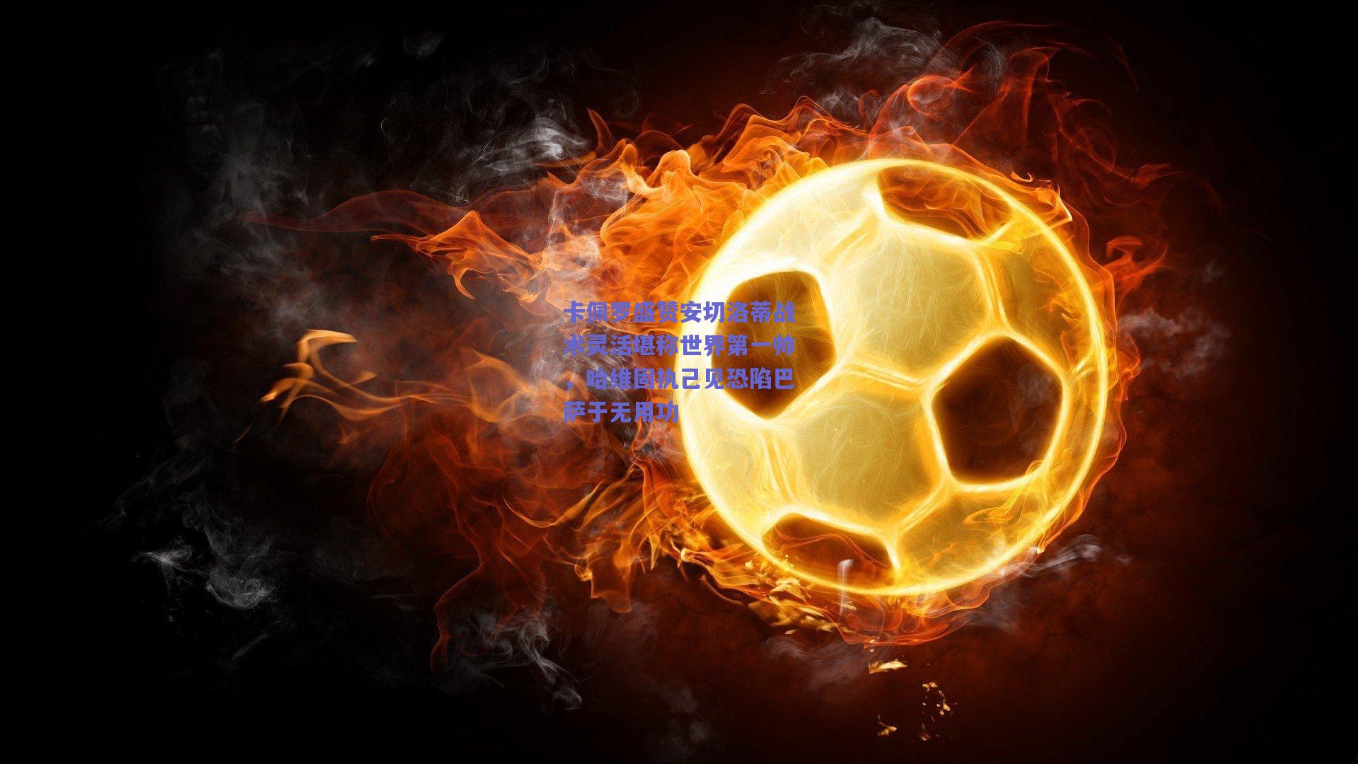 卡佩罗盛赞安切洛蒂战术灵活堪称世界第一帅，哈维固执己见恐陷巴萨于无用功