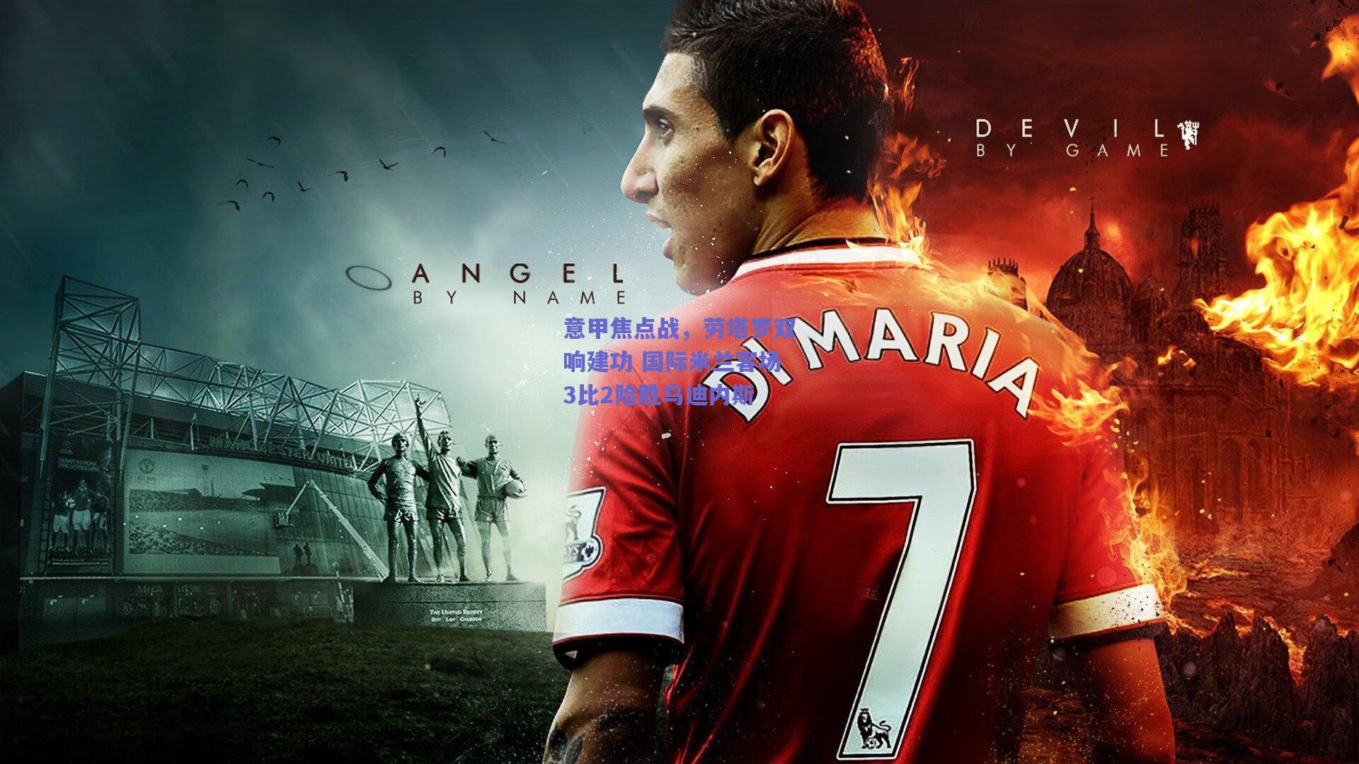 意甲焦点战，劳塔罗双响建功 国际米兰客场3比2险胜乌迪内斯