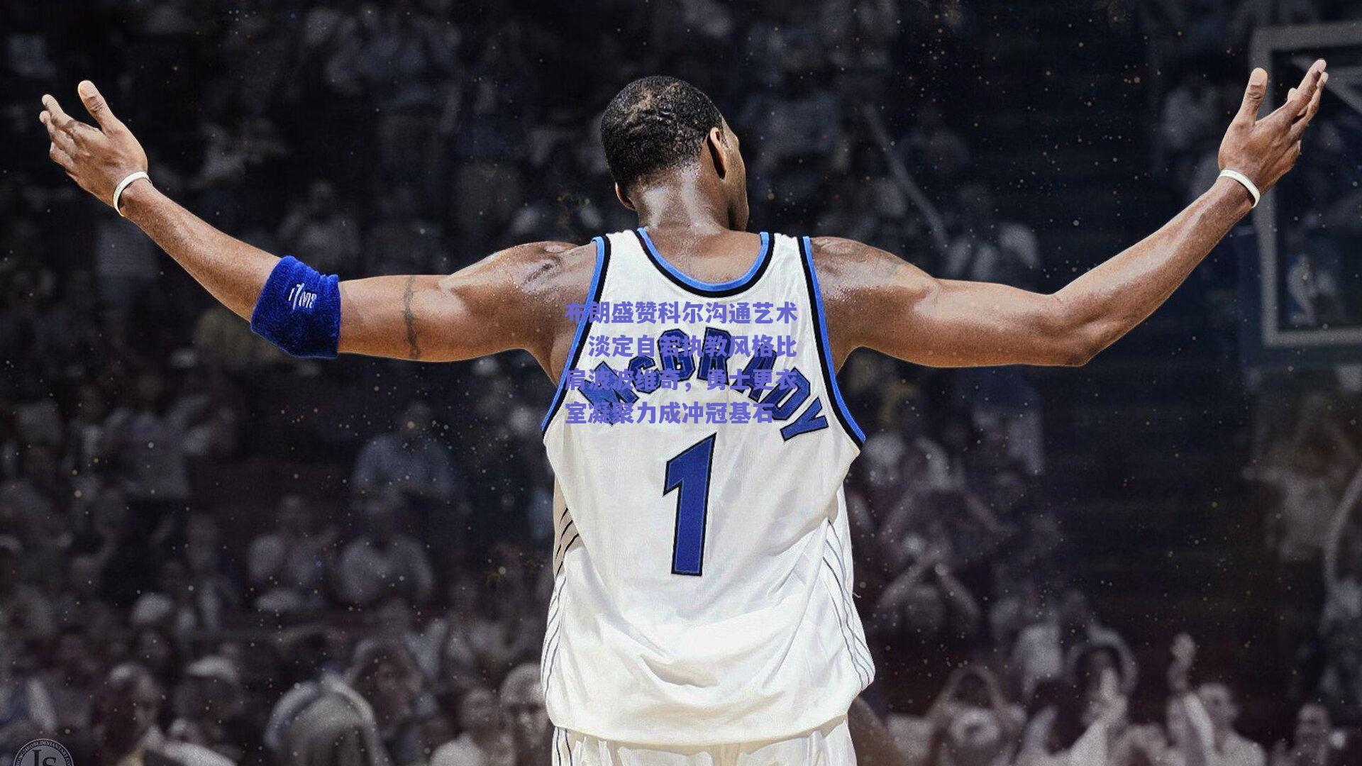 布朗盛赞科尔沟通艺术，淡定自若执教风格比肩波波维奇，勇士更衣室凝聚力成冲冠基石