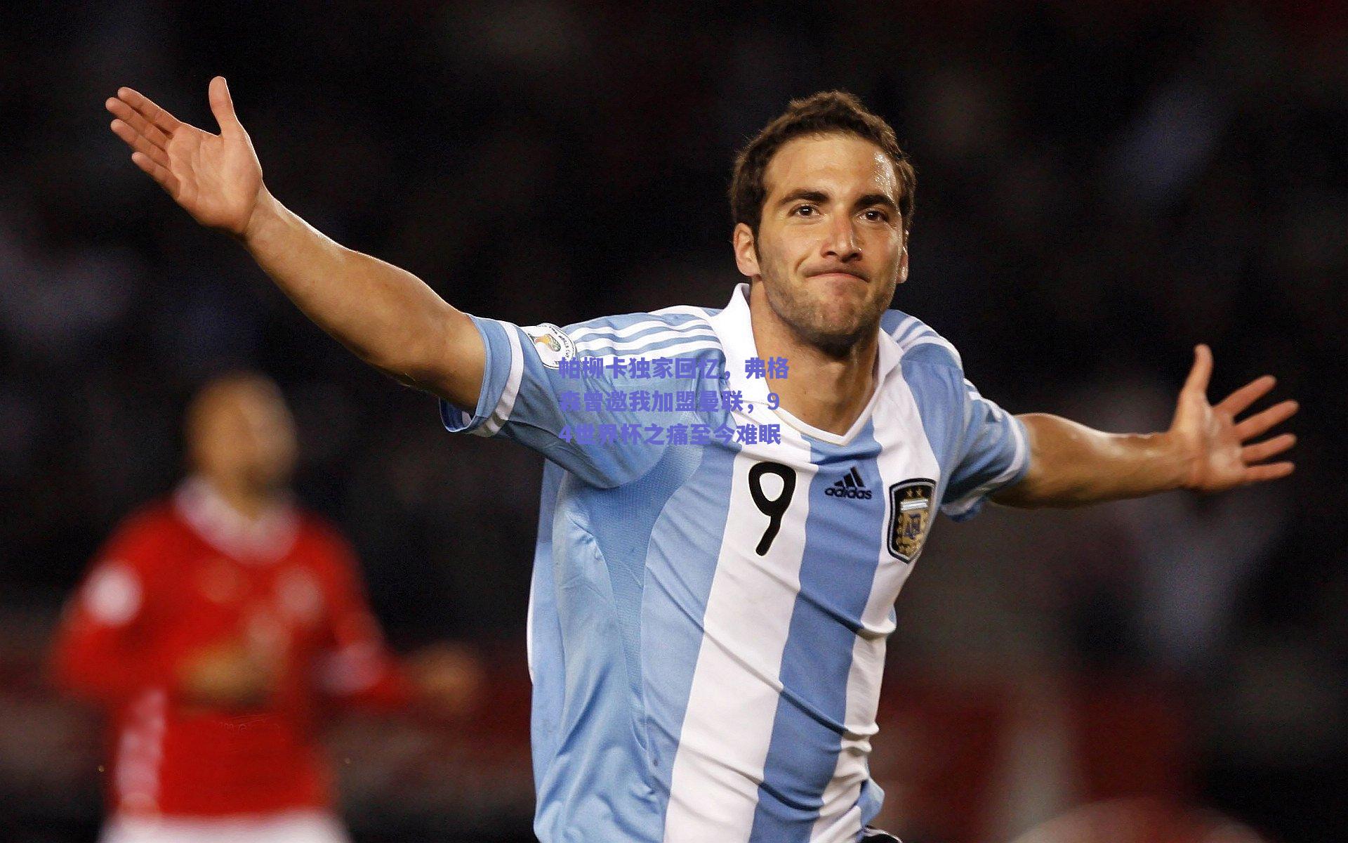 帕柳卡独家回忆，弗格森曾邀我加盟曼联，94世界杯之痛至今难眠