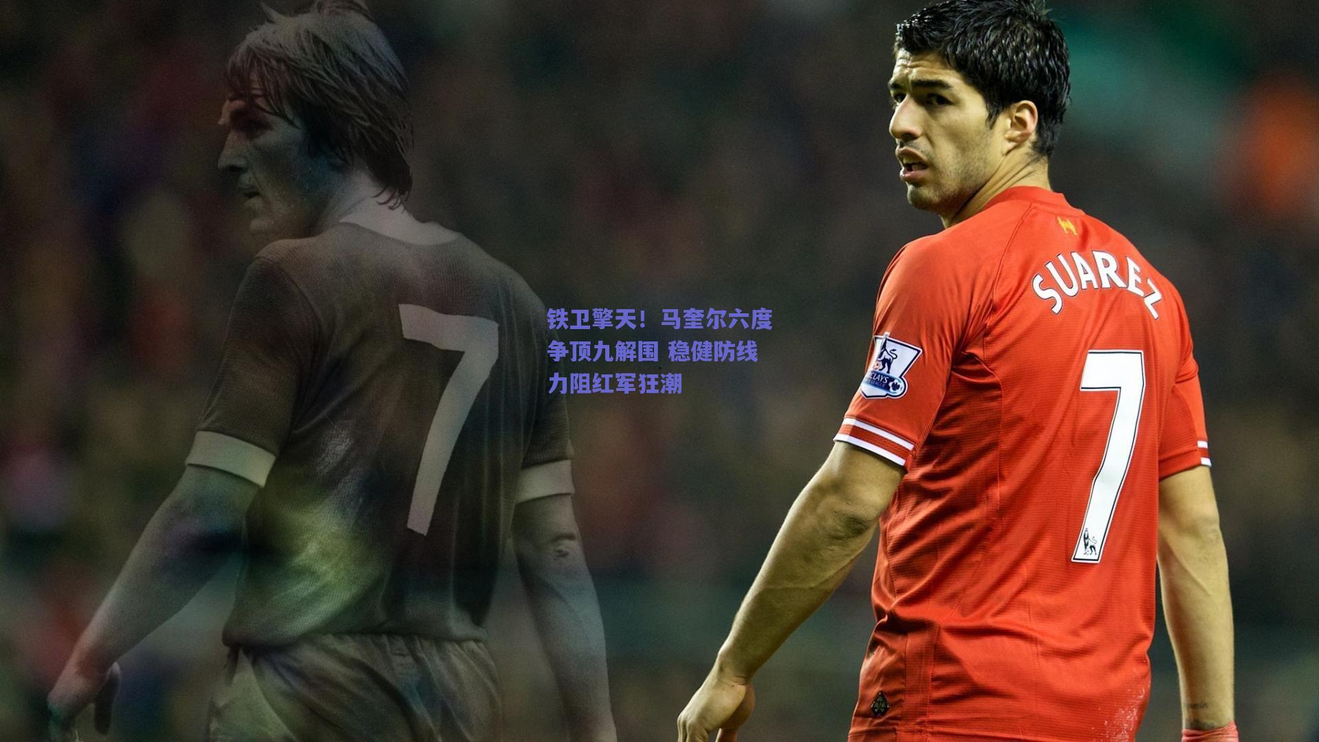 铁卫擎天!马奎尔六度争顶九解围 稳健防线力阻红军狂潮