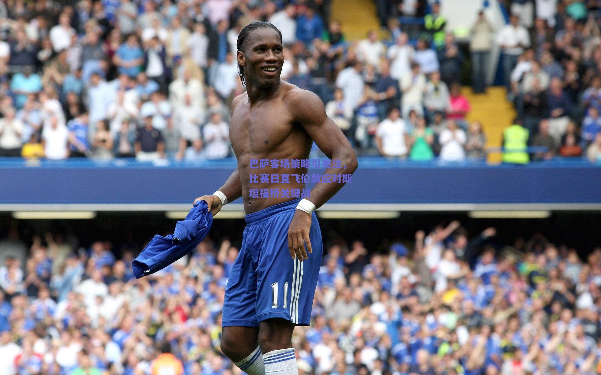 巴萨客场策略引关注，比赛日直飞伦敦应对斯坦福桥关键战