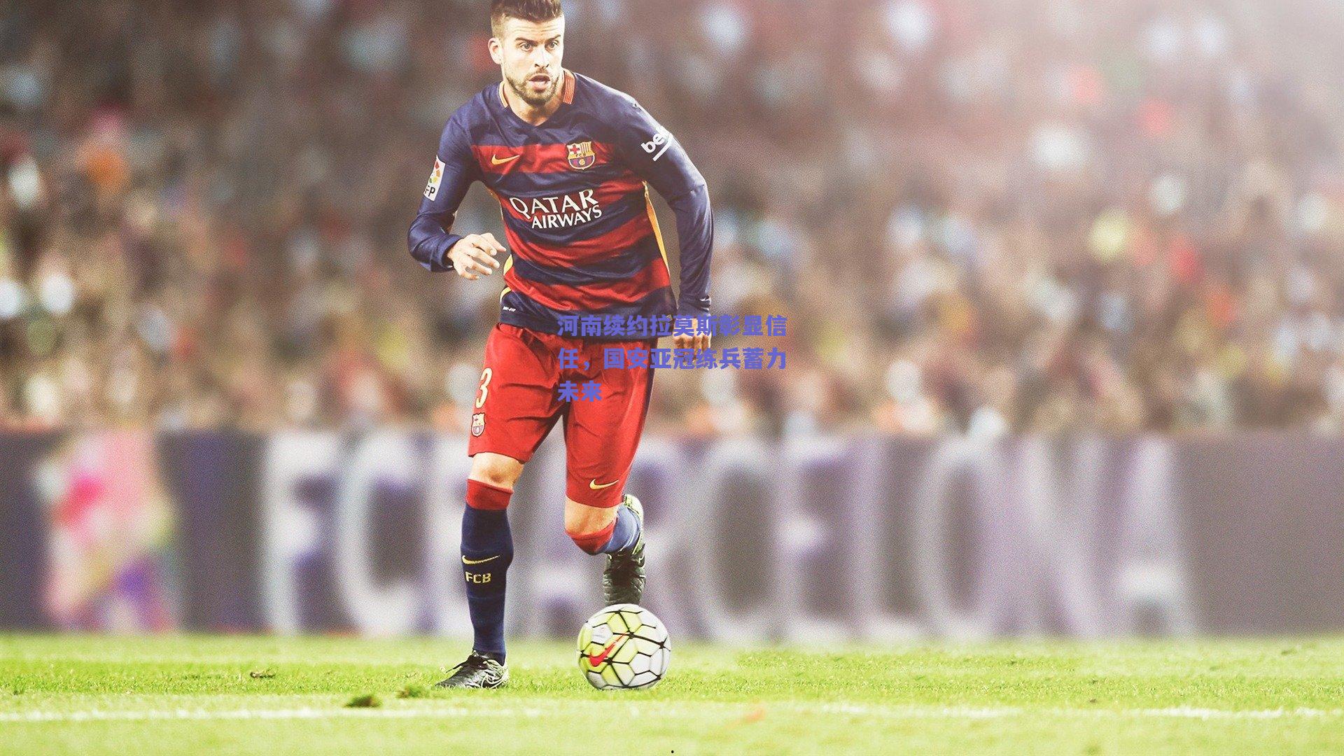 河南续约拉莫斯彰显信任，国安亚冠练兵蓄力未来