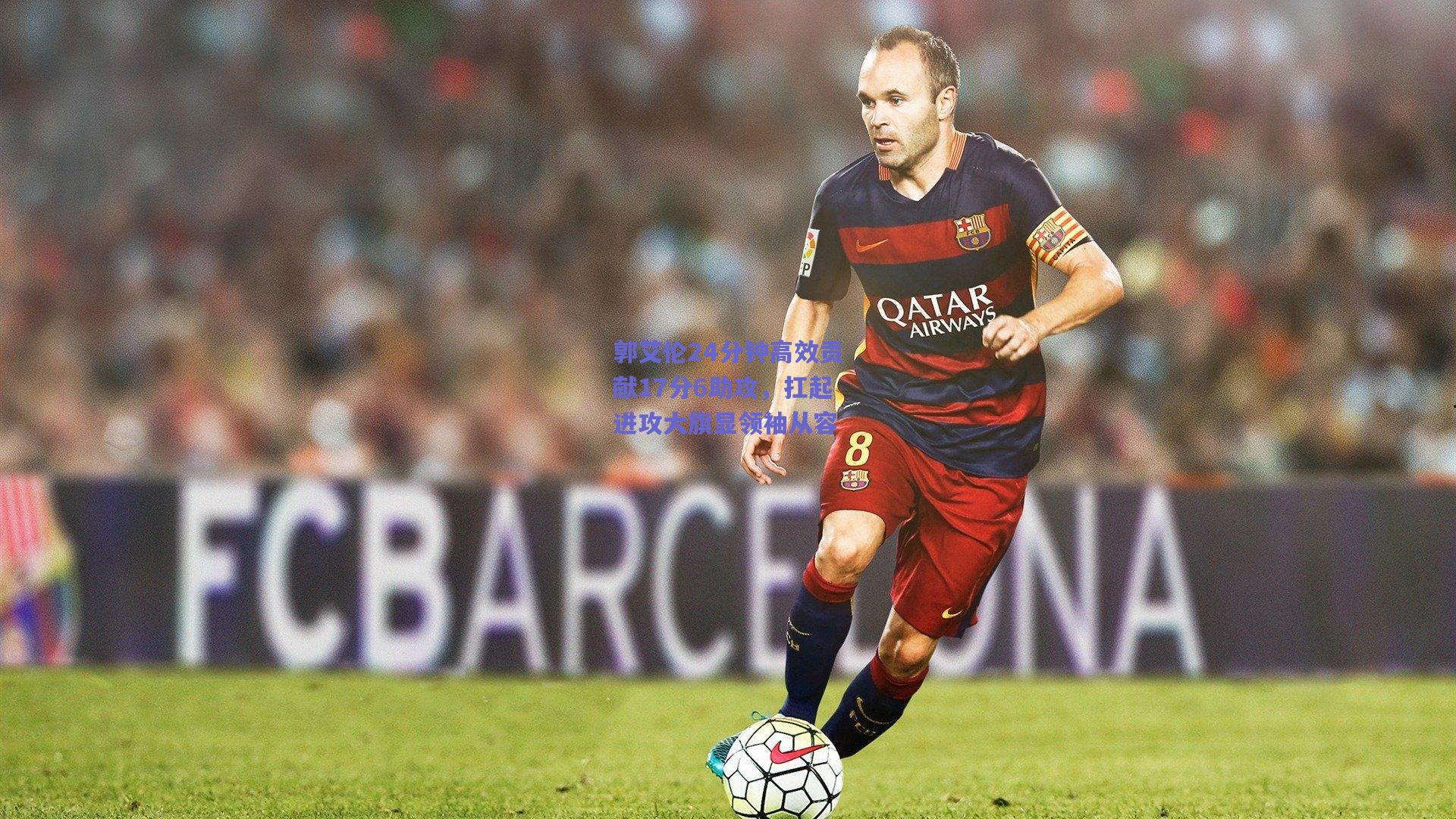 郭艾伦24分钟高效贡献17分6助攻，扛起进攻大旗显领袖从容