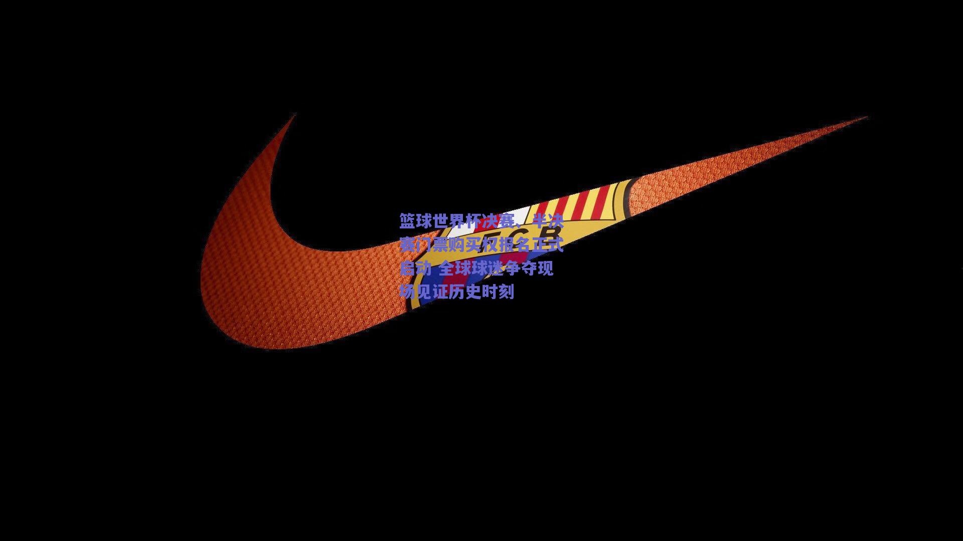 篮球世界杯决赛、半决赛门票购买权报名正式启动 全球球迷争夺现场见证历史时刻