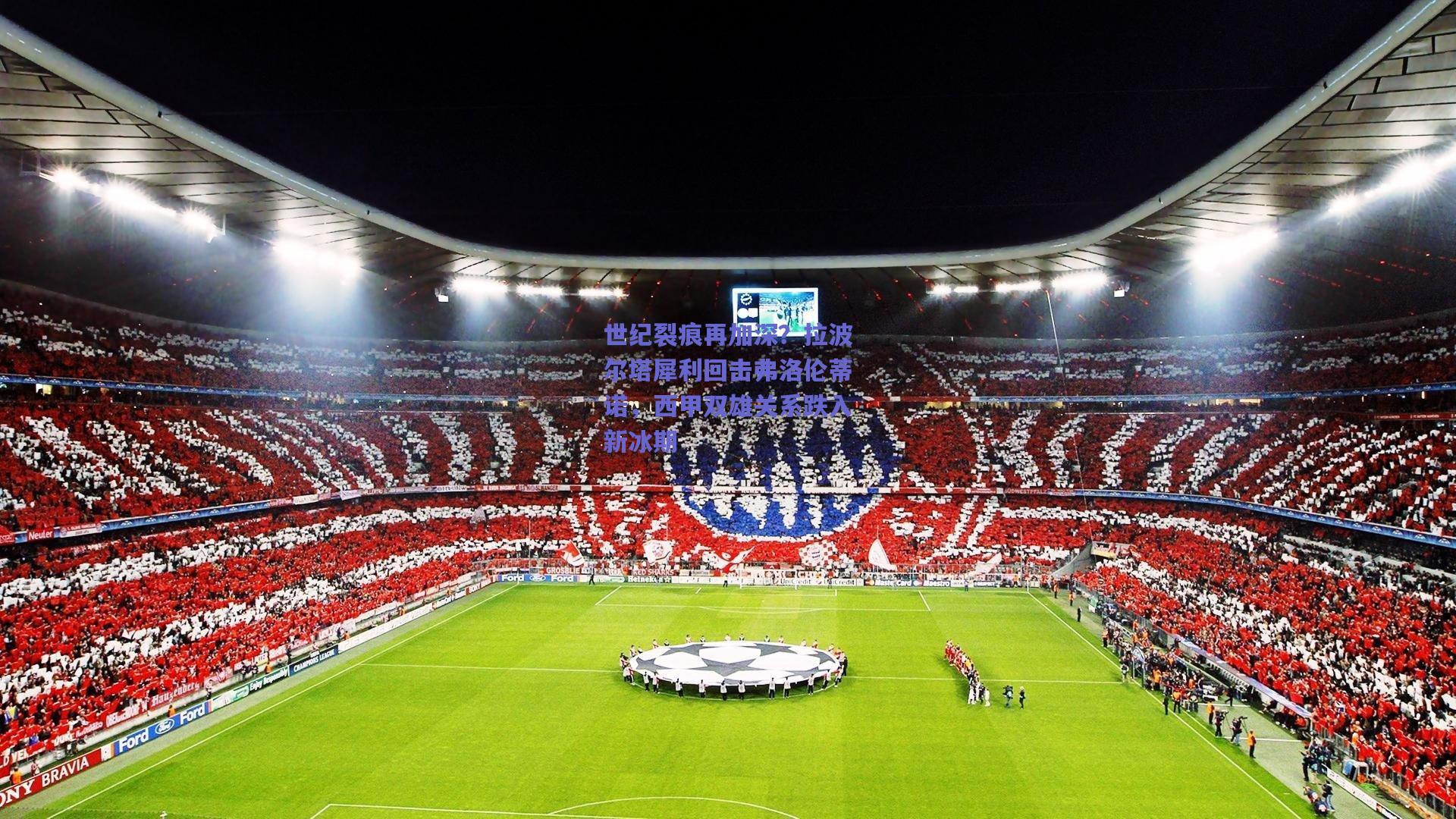 世纪裂痕再加深？拉波尔塔犀利回击弗洛伦蒂诺，西甲双雄关系跌入新冰期